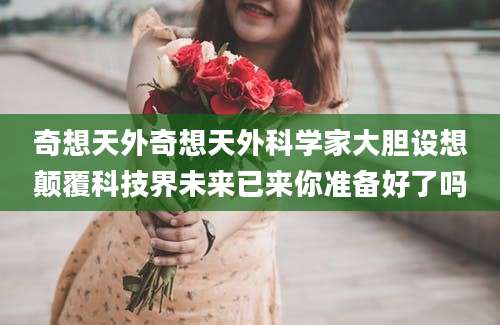 奇想天外奇想天外科学家大胆设想颠覆科技界未来已来你准备好了吗