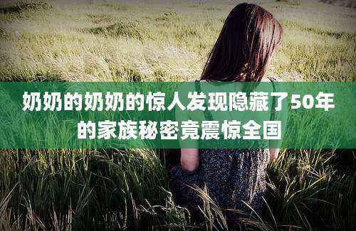 奶奶的奶奶的惊人发现隐藏了50年的家族秘密竟震惊全国