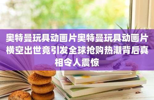 奥特曼玩具动画片奥特曼玩具动画片横空出世竟引发全球抢购热潮背后真相令人震惊