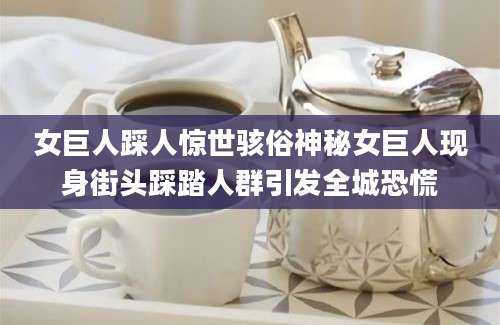 女巨人踩人惊世骇俗神秘女巨人现身街头踩踏人群引发全城恐慌
