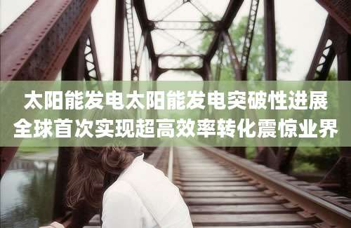 太阳能发电太阳能发电突破性进展全球首次实现超高效率转化震惊业界