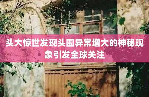头大惊世发现头围异常增大的神秘现象引发全球关注