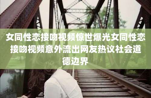 女同性恋接吻视频惊世爆光女同性恋接吻视频意外流出网友热议社会道德边界