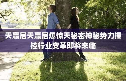 天赢居天赢居爆惊天秘密神秘势力操控行业变革即将来临