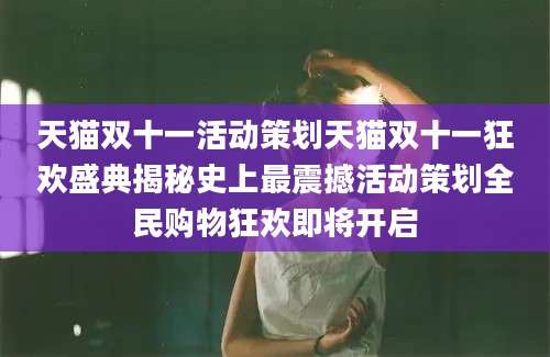 天猫双十一活动策划天猫双十一狂欢盛典揭秘史上最震撼活动策划全民购物狂欢即将开启