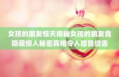 女孩的朋友惊天揭秘女孩的朋友竟隐藏惊人秘密真相令人瞠目结舌