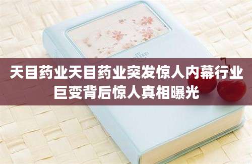 天目药业天目药业突发惊人内幕行业巨变背后惊人真相曝光