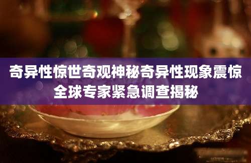 奇异性惊世奇观神秘奇异性现象震惊全球专家紧急调查揭秘