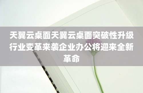 天翼云桌面天翼云桌面突破性升级行业变革来袭企业办公将迎来全新革命