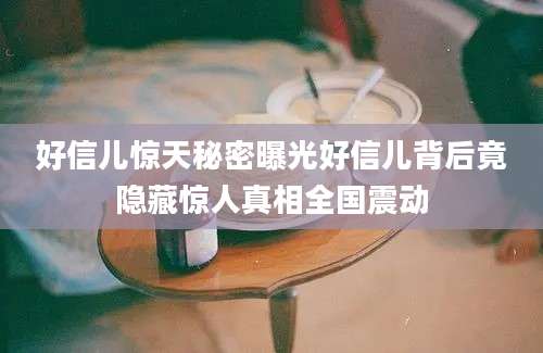好信儿惊天秘密曝光好信儿背后竟隐藏惊人真相全国震动