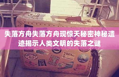 失落方舟失落方舟现惊天秘密神秘遗迹揭示人类文明的失落之谜