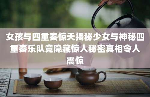 女孩与四重奏惊天揭秘少女与神秘四重奏乐队竟隐藏惊人秘密真相令人震惊
