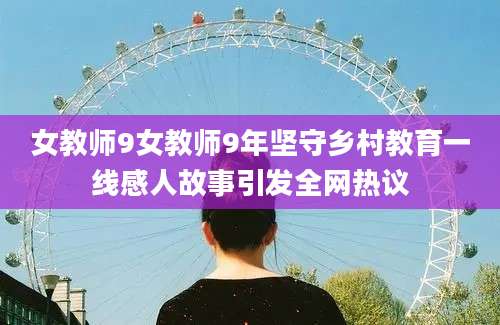 女教师9女教师9年坚守乡村教育一线感人故事引发全网热议