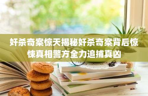 奸杀奇案惊天揭秘奸杀奇案背后惊悚真相警方全力追捕真凶