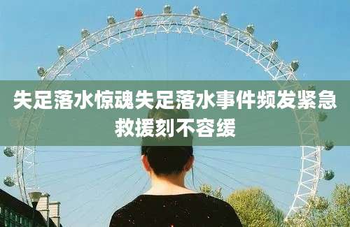 失足落水惊魂失足落水事件频发紧急救援刻不容缓