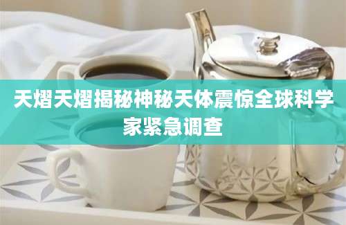 天熠天熠揭秘神秘天体震惊全球科学家紧急调查