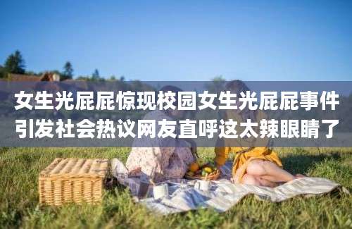 女生光屁屁惊现校园女生光屁屁事件引发社会热议网友直呼这太辣眼睛了