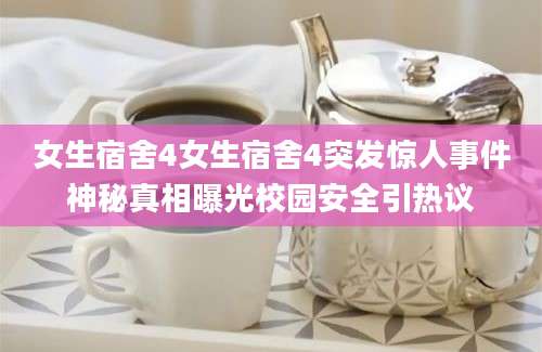 女生宿舍4女生宿舍4突发惊人事件神秘真相曝光校园安全引热议