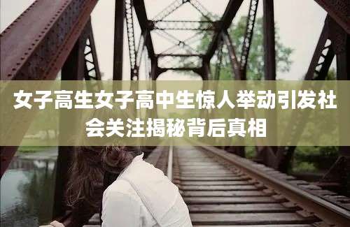 女子高生女子高中生惊人举动引发社会关注揭秘背后真相