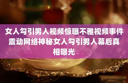女人勾引男人视频惊曝不雅视频事件震动网络神秘女人勾引男人幕后真相曝光