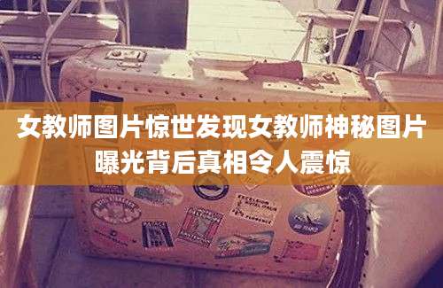 女教师图片惊世发现女教师神秘图片曝光背后真相令人震惊