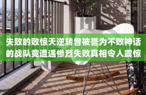 失败的败惊天逆转曾被誉为不败神话的战队竟遭遇惨烈失败真相令人震惊