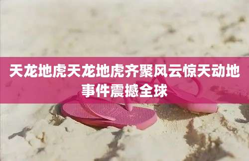 天龙地虎天龙地虎齐聚风云惊天动地事件震撼全球
