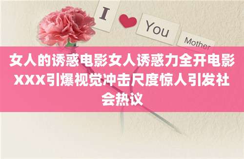 女人的诱惑电影女人诱惑力全开电影XXX引爆视觉冲击尺度惊人引发社会热议