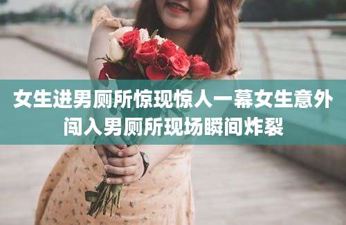 女生进男厕所惊现惊人一幕女生意外闯入男厕所现场瞬间炸裂