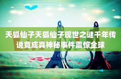 天狐仙子天狐仙子现世之谜千年传说竟成真神秘事件震惊全球