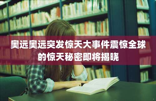 奥远奥远突发惊天大事件震惊全球的惊天秘密即将揭晓