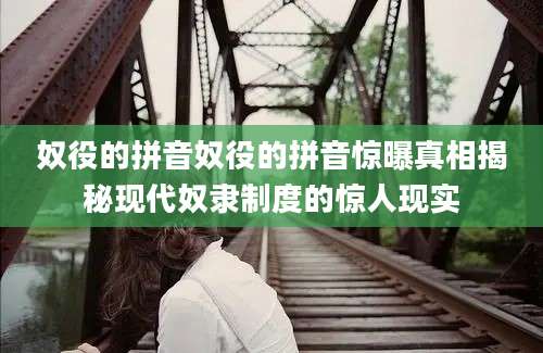 奴役的拼音奴役的拼音惊曝真相揭秘现代奴隶制度的惊人现实