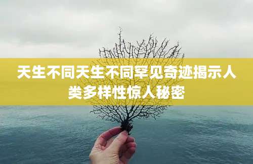 天生不同天生不同罕见奇迹揭示人类多样性惊人秘密