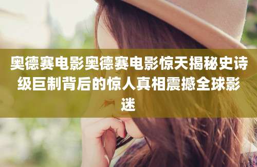 奥德赛电影奥德赛电影惊天揭秘史诗级巨制背后的惊人真相震撼全球影迷