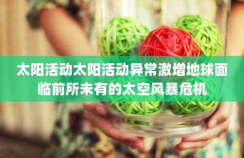 太阳活动太阳活动异常激增地球面临前所未有的太空风暴危机