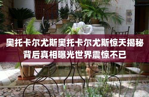 奥托卡尔尤斯奥托卡尔尤斯惊天揭秘背后真相曝光世界震惊不已