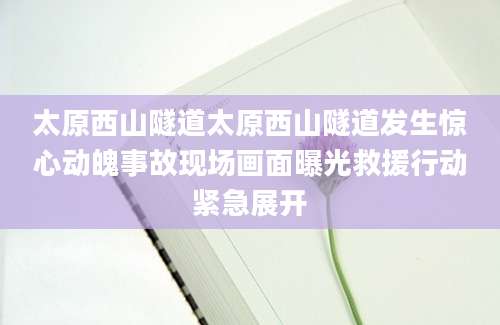 太原西山隧道太原西山隧道发生惊心动魄事故现场画面曝光救援行动紧急展开