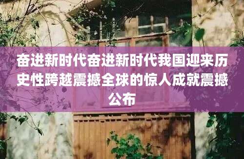 奋进新时代奋进新时代我国迎来历史性跨越震撼全球的惊人成就震撼公布