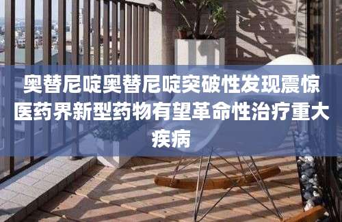 奥替尼啶奥替尼啶突破性发现震惊医药界新型药物有望革命性治疗重大疾病
