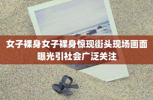 女子裸身女子裸身惊现街头现场画面曝光引社会广泛关注