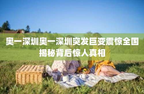 奥一深圳奥一深圳突发巨变震惊全国揭秘背后惊人真相