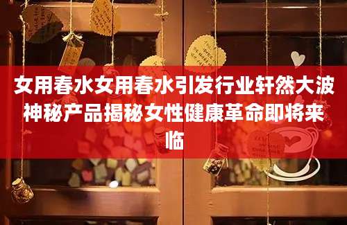 女用春水女用春水引发行业轩然大波神秘产品揭秘女性健康革命即将来临