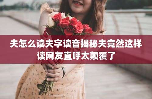 夫怎么读夫字读音揭秘夫竟然这样读网友直呼太颠覆了