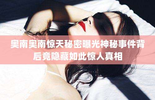 奥南奥南惊天秘密曝光神秘事件背后竟隐藏如此惊人真相