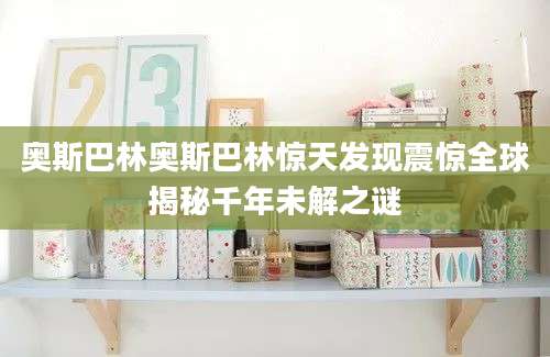 奥斯巴林奥斯巴林惊天发现震惊全球揭秘千年未解之谜