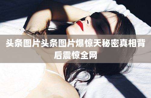头条图片头条图片爆惊天秘密真相背后震惊全网