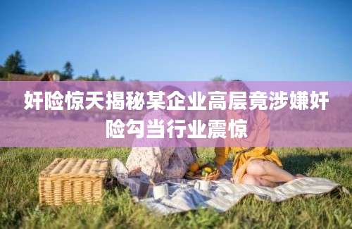 奸险惊天揭秘某企业高层竟涉嫌奸险勾当行业震惊