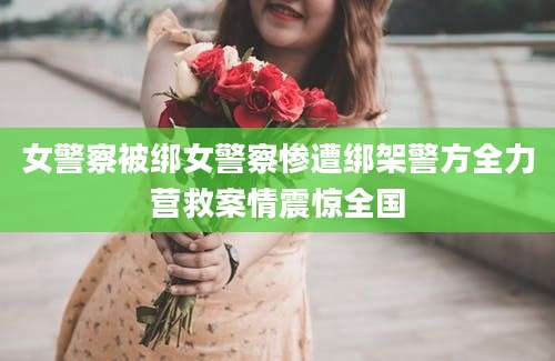 女警察被绑女警察惨遭绑架警方全力营救案情震惊全国