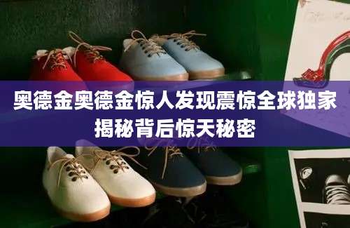 奥德金奥德金惊人发现震惊全球独家揭秘背后惊天秘密