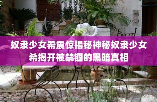 奴隶少女希震惊揭秘神秘奴隶少女希揭开被禁锢的黑暗真相